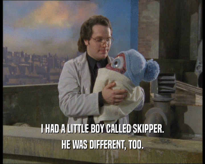 I HAD A LITTLE BOY CALLED SKIPPER.
 HE WAS DIFFERENT, TOO.
 