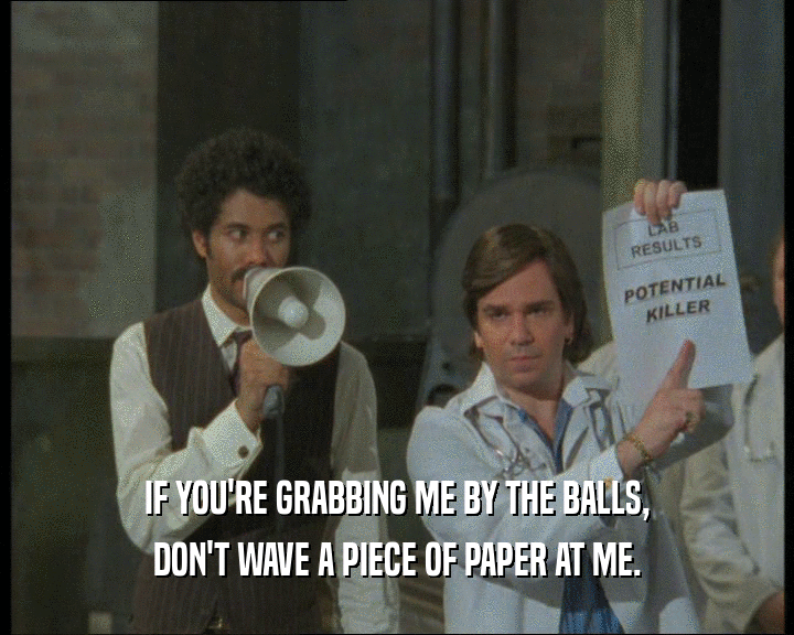 IF YOU'RE GRABBING ME BY THE BALLS,
 DON'T WAVE A PIECE OF PAPER AT ME.
 