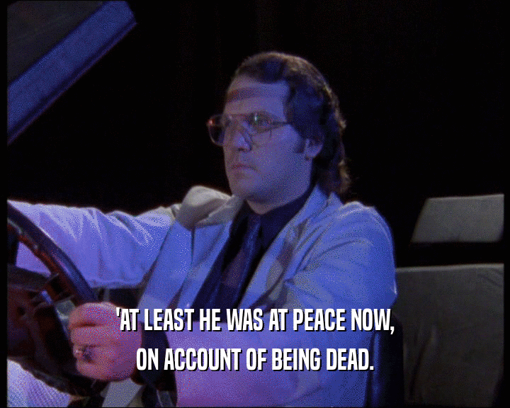 'AT LEAST HE WAS AT PEACE NOW,
 ON ACCOUNT OF BEING DEAD.
 