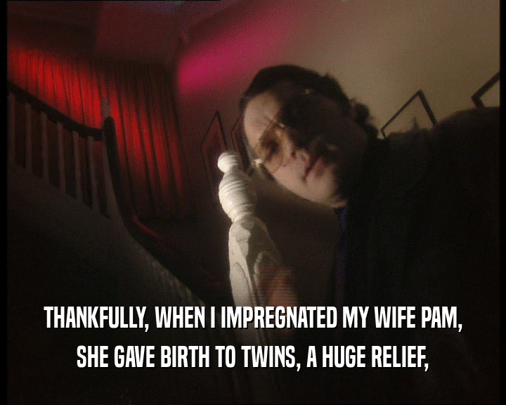 THANKFULLY, WHEN I IMPREGNATED MY WIFE PAM,
 SHE GAVE BIRTH TO TWINS, A HUGE RELIEF,
 