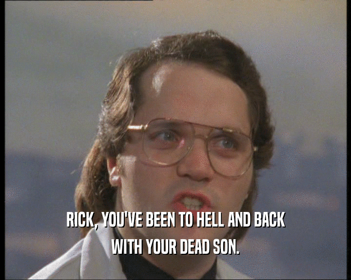 RICK, YOU'VE BEEN TO HELL AND BACK
 WITH YOUR DEAD SON.
 