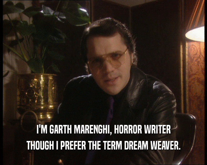 I'M GARTH MARENGHI, HORROR WRITER
 THOUGH I PREFER THE TERM DREAM WEAVER.
 