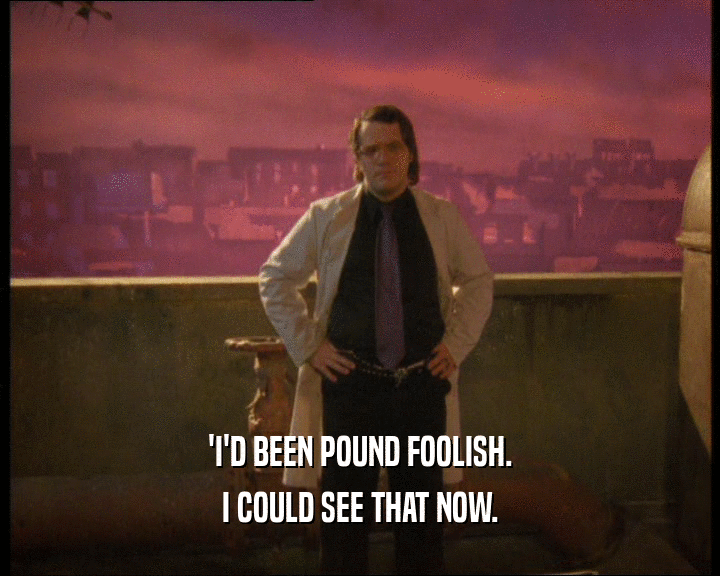 'I'D BEEN POUND FOOLISH.
 I COULD SEE THAT NOW.
 