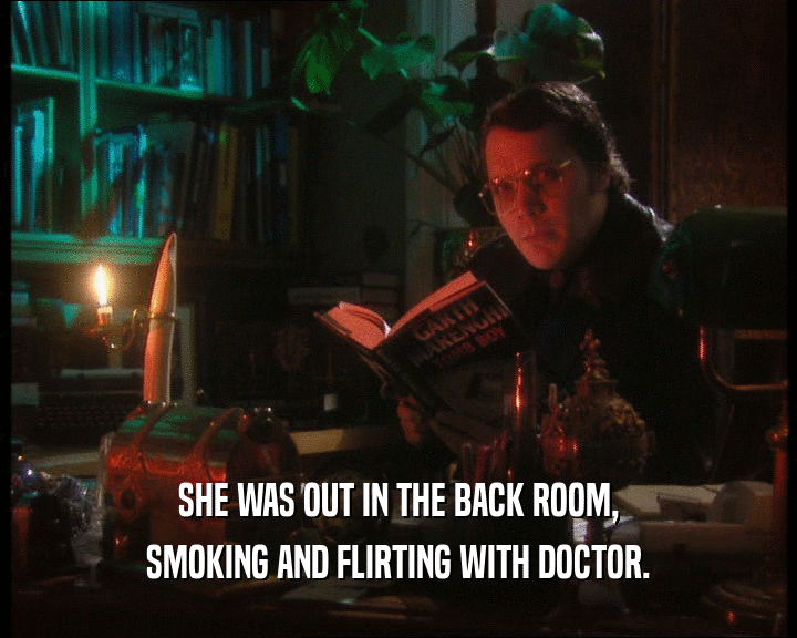 SHE WAS OUT IN THE BACK ROOM,
 SMOKING AND FLIRTING WITH DOCTOR.
 