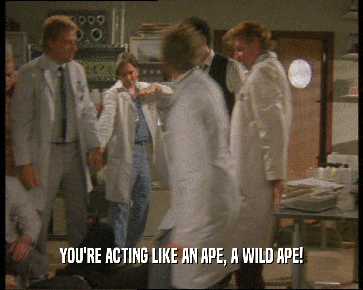 YOU'RE ACTING LIKE AN APE, A WILD APE!
  