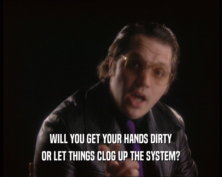 WILL YOU GET YOUR HANDS DIRTY OR LET THINGS CLOG UP THE SYSTEM? 