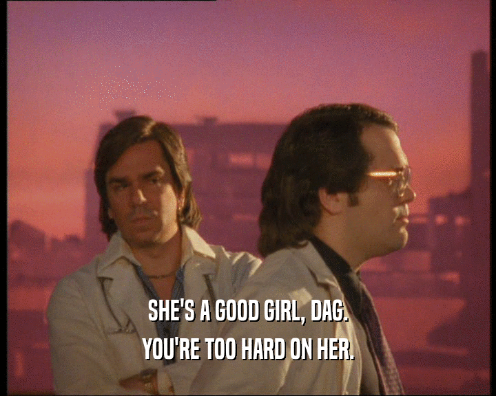 SHE'S A GOOD GIRL, DAG.
 YOU'RE TOO HARD ON HER.
 