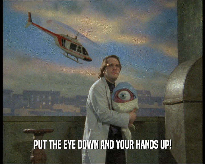 PUT THE EYE DOWN AND YOUR HANDS UP!
  