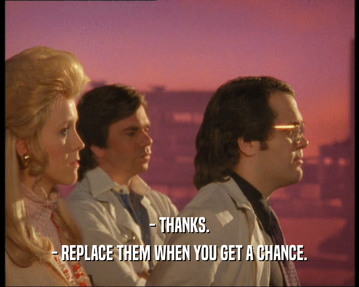 - THANKS.
 - REPLACE THEM WHEN YOU GET A CHANCE.
 