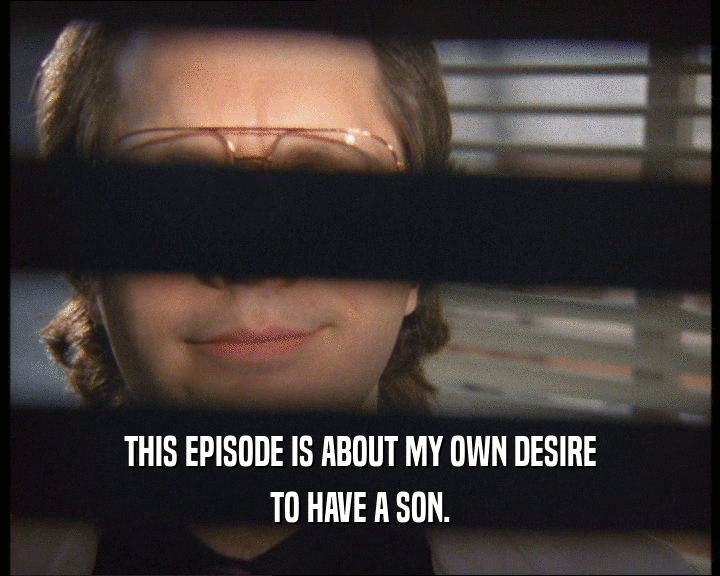 THIS EPISODE IS ABOUT MY OWN DESIRE
 TO HAVE A SON.
 