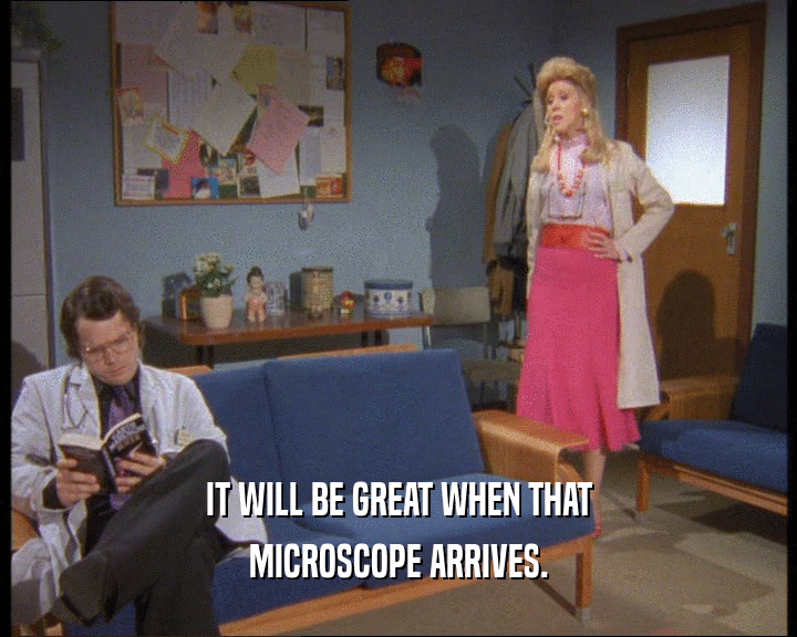 IT WILL BE GREAT WHEN THAT
 MICROSCOPE ARRIVES.
 
