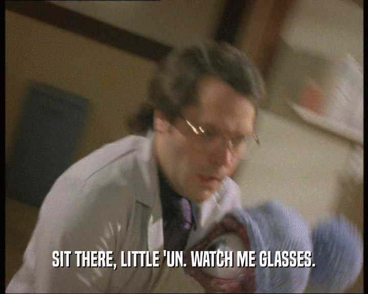 SIT THERE, LITTLE 'UN. WATCH ME GLASSES.
  