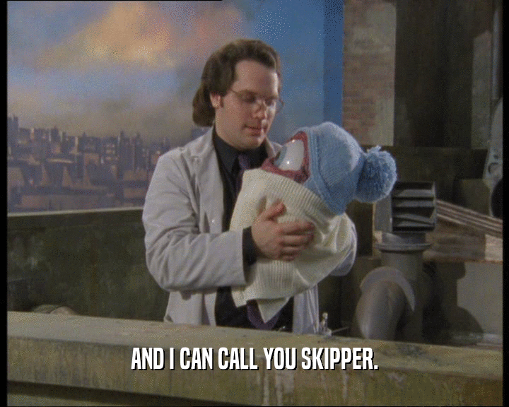 AND I CAN CALL YOU SKIPPER.
  