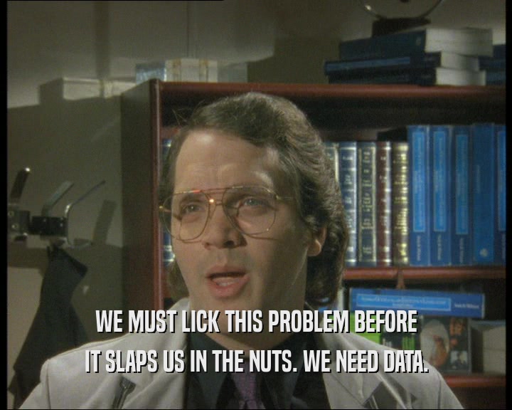 WE MUST LICK THIS PROBLEM BEFORE IT SLAPS US IN THE NUTS. WE NEED DATA. 