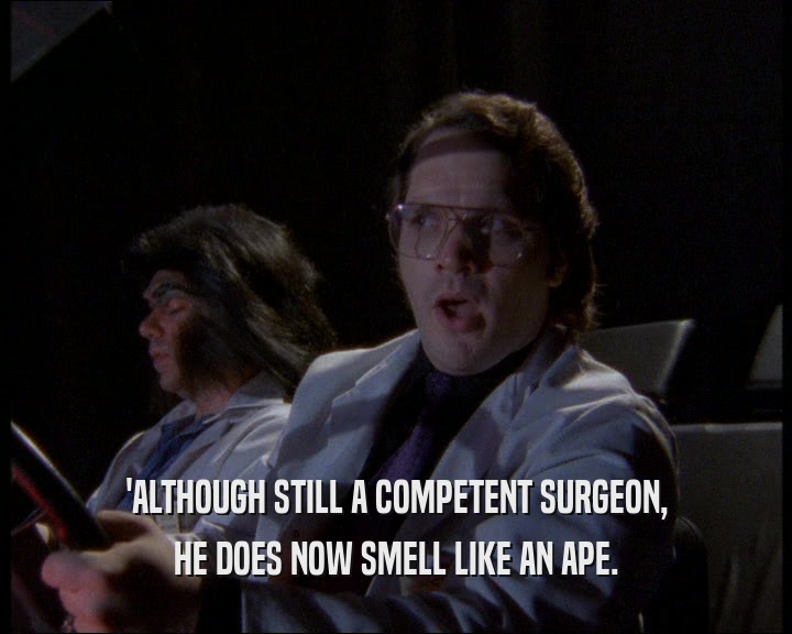 'ALTHOUGH STILL A COMPETENT SURGEON, HE DOES NOW SMELL LIKE AN APE. 