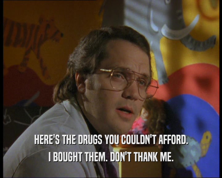 HERE'S THE DRUGS YOU COULDN'T AFFORD.
 I BOUGHT THEM. DON'T THANK ME.
 