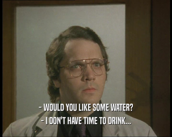 - WOULD YOU LIKE SOME WATER? - I DON'T HAVE TIME TO DRINK... 