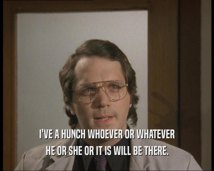 I'VE A HUNCH WHOEVER OR WHATEVER HE OR SHE OR IT IS WILL BE THERE. 
