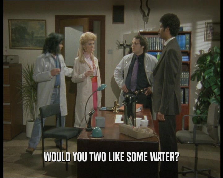 WOULD YOU TWO LIKE SOME WATER?  
