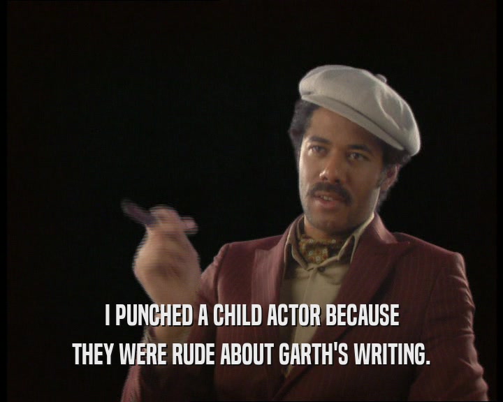 I PUNCHED A CHILD ACTOR BECAUSE
 THEY WERE RUDE ABOUT GARTH'S WRITING.
 