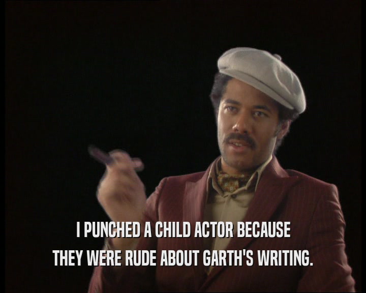 I PUNCHED A CHILD ACTOR BECAUSE THEY WERE RUDE ABOUT GARTH'S WRITING. 