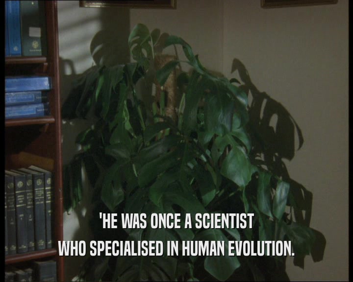 'HE WAS ONCE A SCIENTIST WHO SPECIALISED IN HUMAN EVOLUTION. 