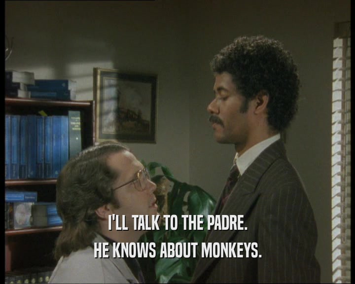I'LL TALK TO THE PADRE.
 HE KNOWS ABOUT MONKEYS.
 
