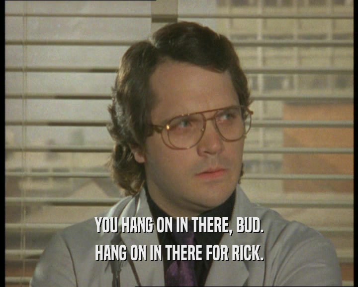 YOU HANG ON IN THERE, BUD. HANG ON IN THERE FOR RICK. 