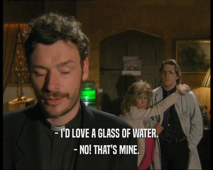 - I'D LOVE A GLASS OF WATER. - NO! THAT'S MINE. 