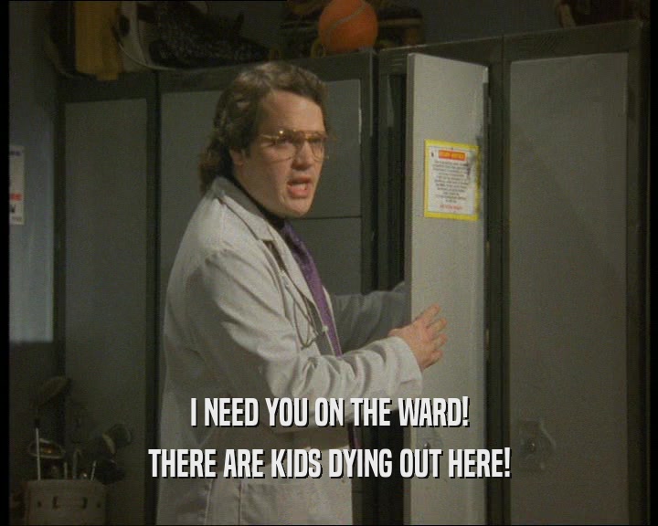 I NEED YOU ON THE WARD!
 THERE ARE KIDS DYING OUT HERE!
 
