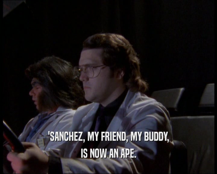 'SANCHEZ, MY FRIEND, MY BUDDY, IS NOW AN APE. 