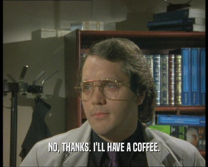 NO, THANKS. I'LL HAVE A COFFEE.  