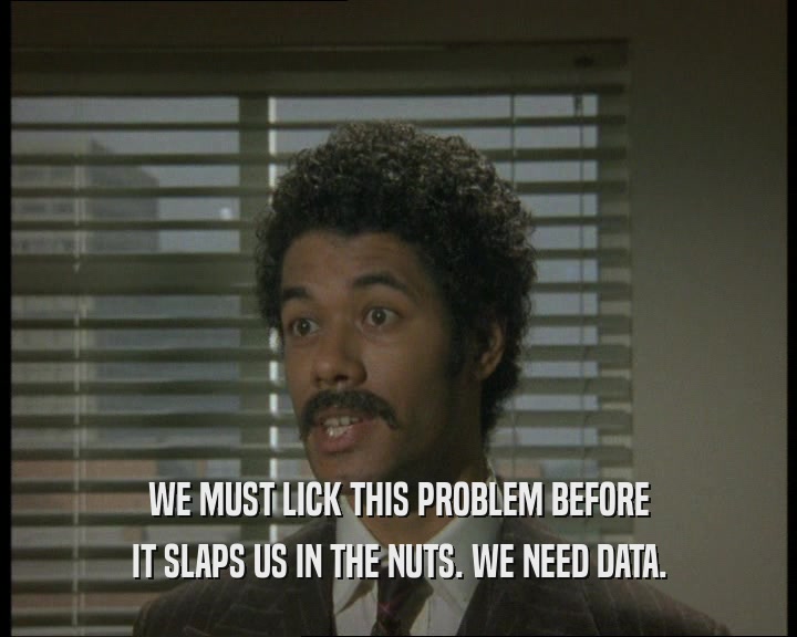 WE MUST LICK THIS PROBLEM BEFORE IT SLAPS US IN THE NUTS. WE NEED DATA. 