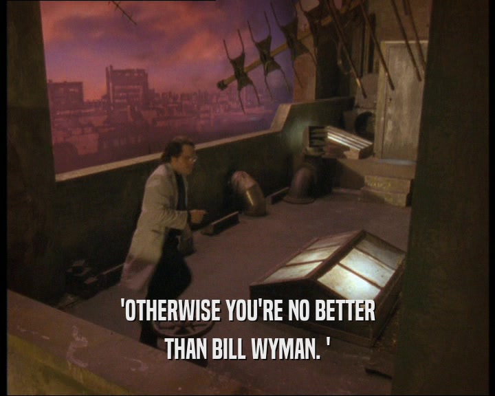 'OTHERWISE YOU'RE NO BETTER
 THAN BILL WYMAN. '
 