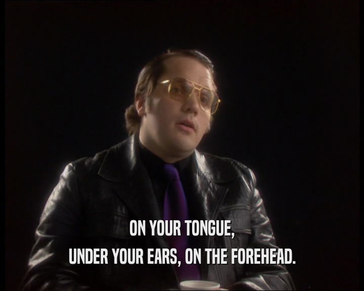 ON YOUR TONGUE,
 UNDER YOUR EARS, ON THE FOREHEAD.
 