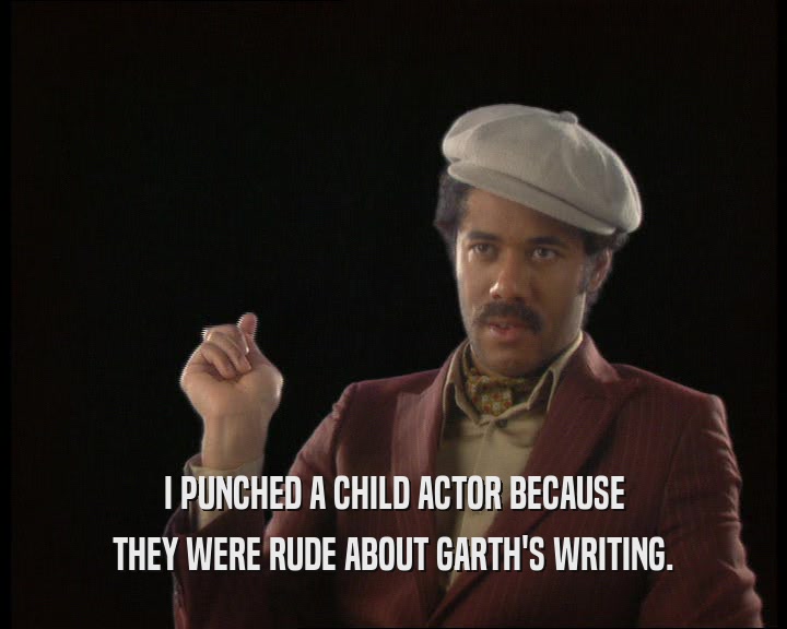 I PUNCHED A CHILD ACTOR BECAUSE
 THEY WERE RUDE ABOUT GARTH'S WRITING.
 