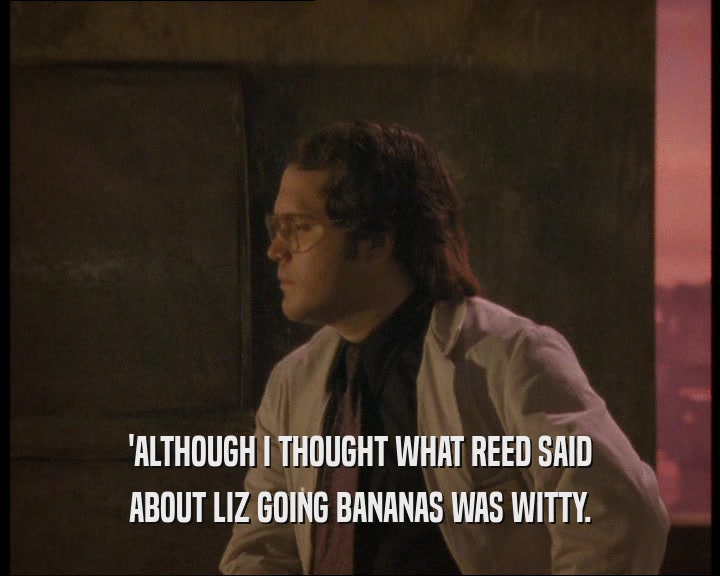 'ALTHOUGH I THOUGHT WHAT REED SAID ABOUT LIZ GOING BANANAS WAS WITTY. 