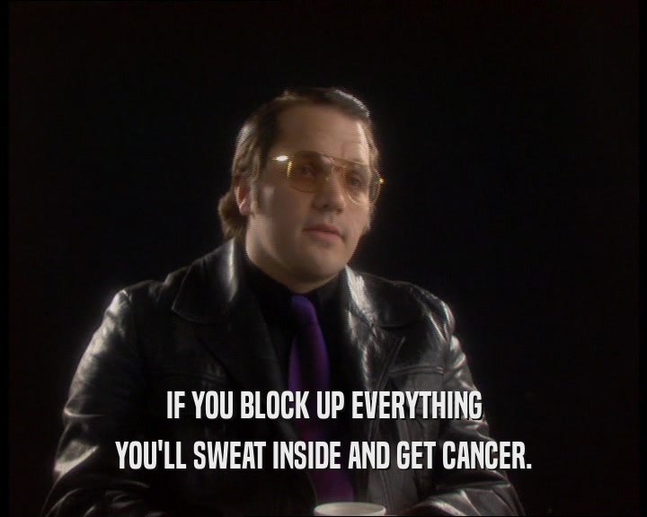 IF YOU BLOCK UP EVERYTHING
 YOU'LL SWEAT INSIDE AND GET CANCER.
 
