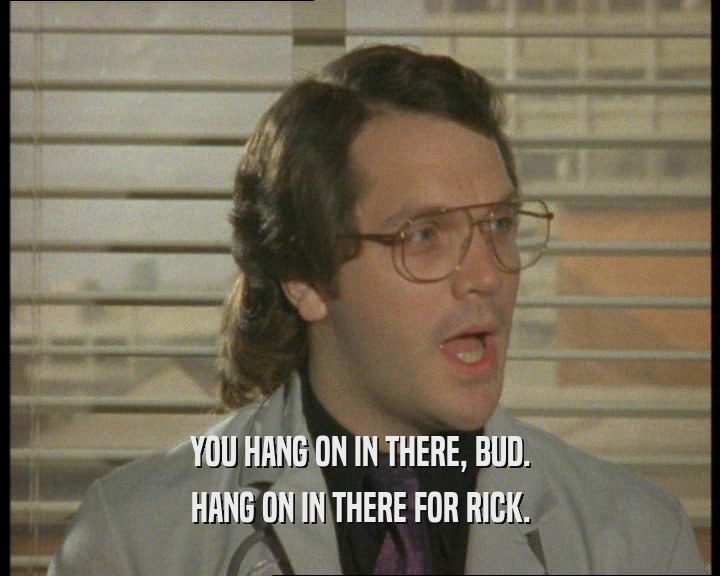 YOU HANG ON IN THERE, BUD. HANG ON IN THERE FOR RICK. 