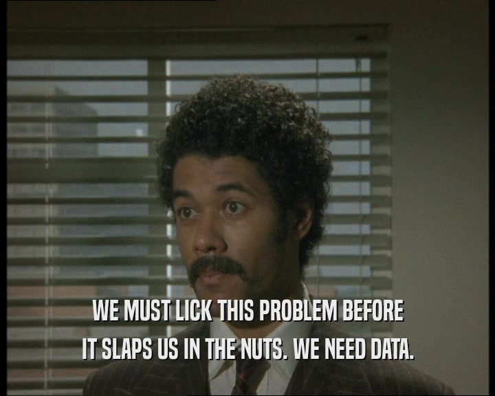 WE MUST LICK THIS PROBLEM BEFORE IT SLAPS US IN THE NUTS. WE NEED DATA. 