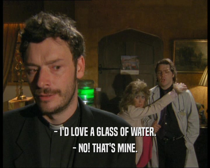 - I'D LOVE A GLASS OF WATER. - NO! THAT'S MINE. 