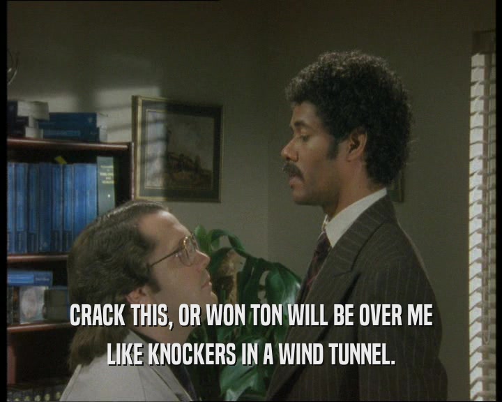 CRACK THIS, OR WON TON WILL BE OVER ME LIKE KNOCKERS IN A WIND TUNNEL. 