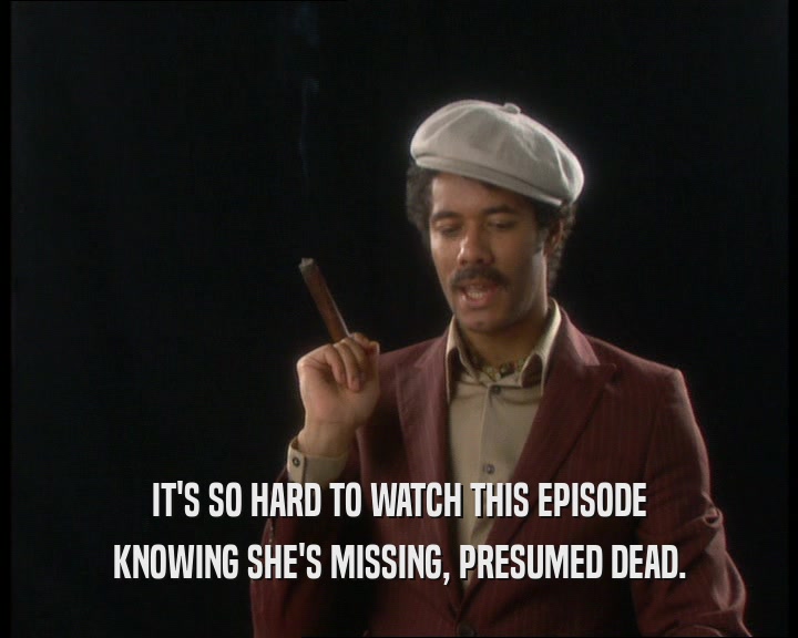 IT'S SO HARD TO WATCH THIS EPISODE
 KNOWING SHE'S MISSING, PRESUMED DEAD.
 