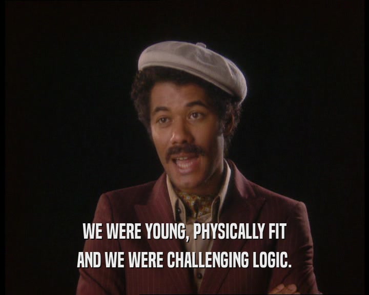WE WERE YOUNG, PHYSICALLY FIT
 AND WE WERE CHALLENGING LOGIC.
 