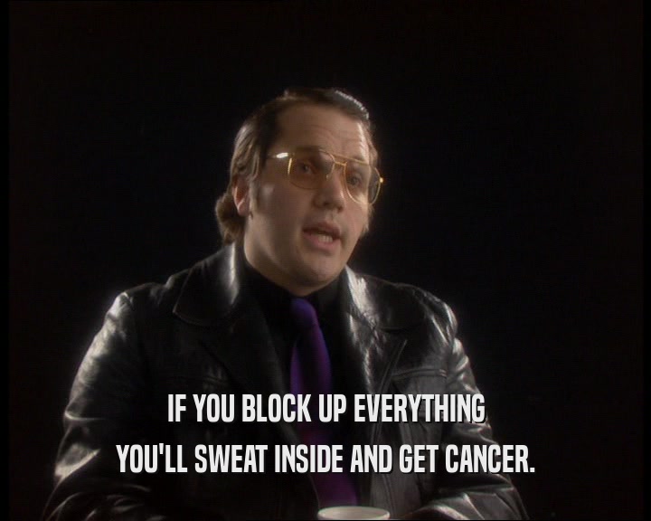 IF YOU BLOCK UP EVERYTHING YOU'LL SWEAT INSIDE AND GET CANCER. 