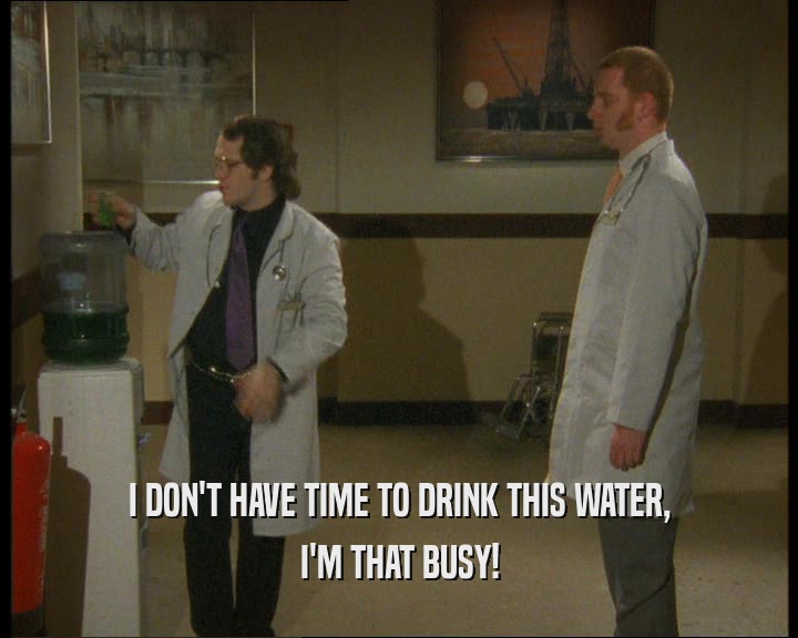 I DON'T HAVE TIME TO DRINK THIS WATER,
 I'M THAT BUSY!
 