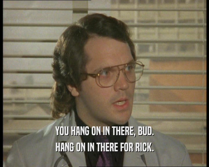 YOU HANG ON IN THERE, BUD. HANG ON IN THERE FOR RICK. 