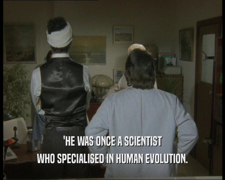 'HE WAS ONCE A SCIENTIST WHO SPECIALISED IN HUMAN EVOLUTION. 