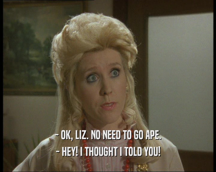 - OK, LIZ. NO NEED TO GO APE. - HEY! I THOUGHT I TOLD YOU! 