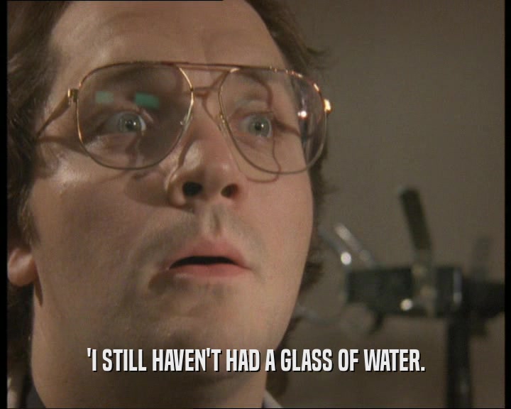 'I STILL HAVEN'T HAD A GLASS OF WATER.  
